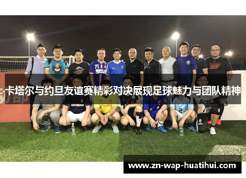 卡塔尔与约旦友谊赛精彩对决展现足球魅力与团队精神