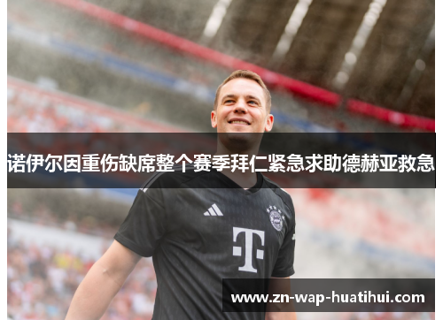 诺伊尔因重伤缺席整个赛季拜仁紧急求助德赫亚救急