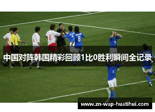 中国对阵韩国精彩回顾1比0胜利瞬间全记录