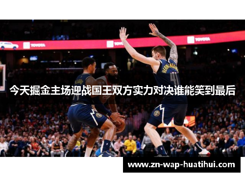 今天掘金主场迎战国王双方实力对决谁能笑到最后
