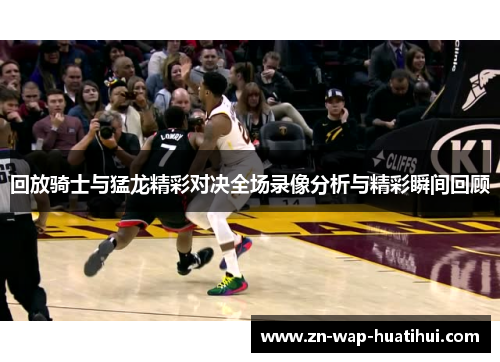回放骑士与猛龙精彩对决全场录像分析与精彩瞬间回顾